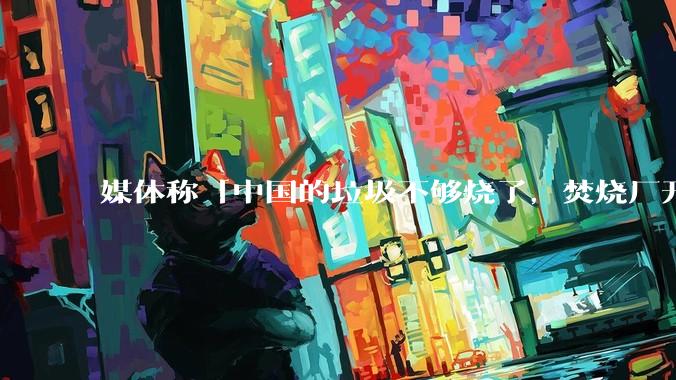 媒体称「中国的垃圾不够烧了，焚烧厂开始抢垃圾」，是真的吗？焚烧垃圾能带来哪些好处？背后有怎样的利益？